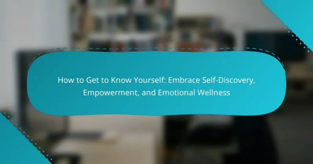 How to Get to Know Yourself: Embrace Self-Discovery, Empowerment, and Emotional Wellness