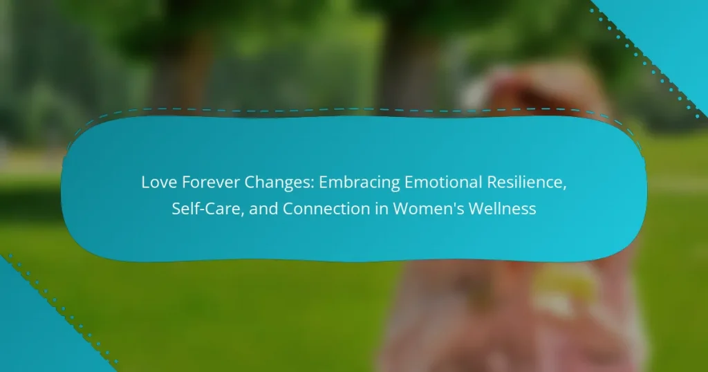 Love Forever Changes: Embracing Emotional Resilience, Self-Care, and Connection in Women’s Wellness