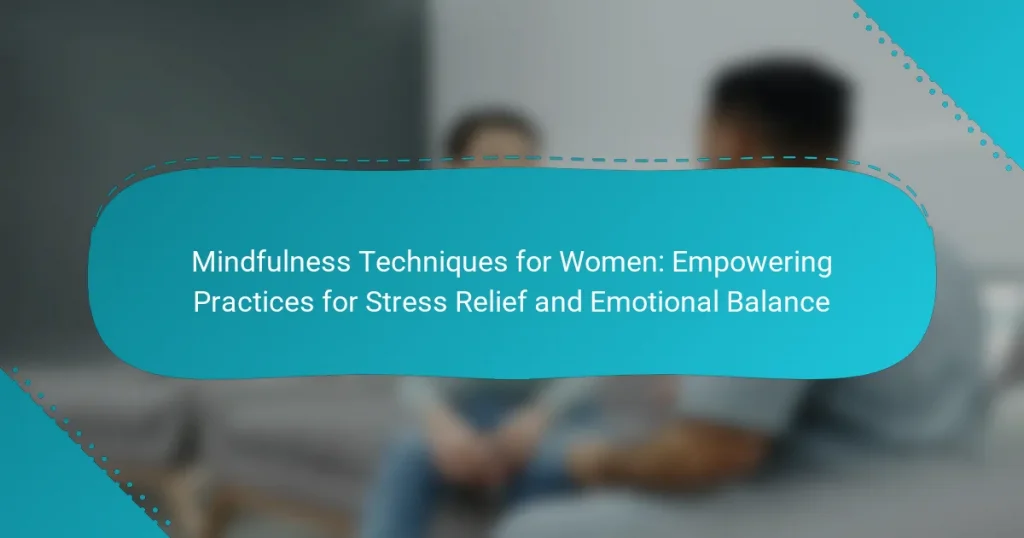 Mindfulness Techniques for Women: Empowering Practices for Stress Relief and Emotional Balance