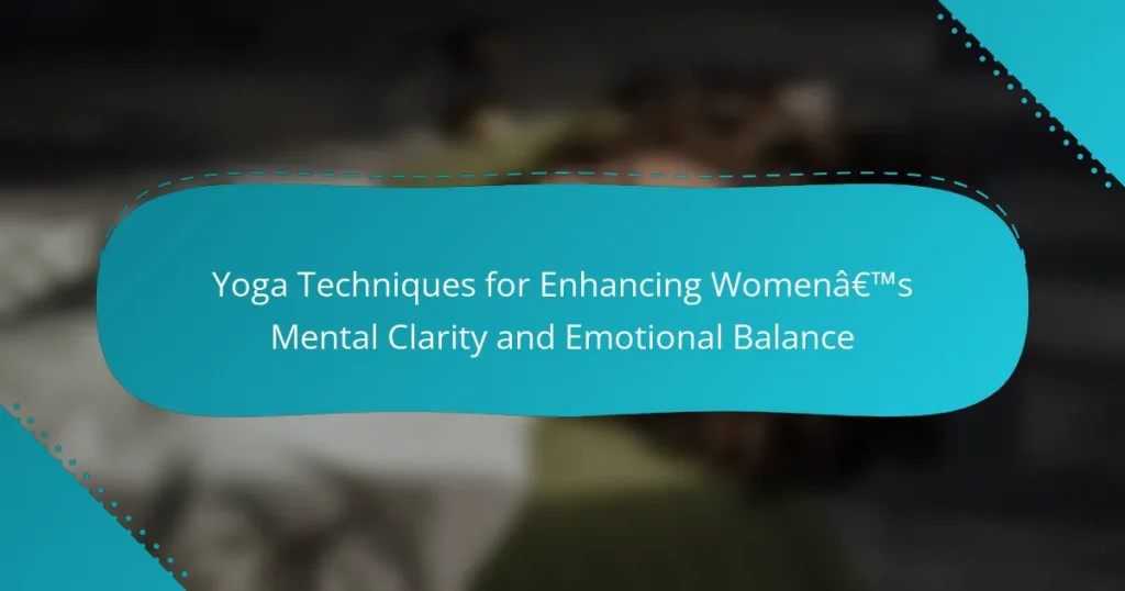 Yoga Techniques for Enhancing Women’s Mental Clarity and Emotional Balance