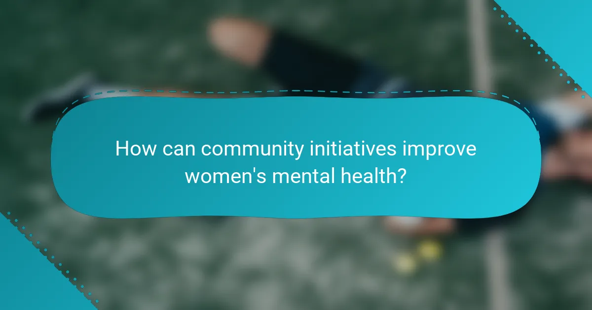 How can community initiatives improve women's mental health?