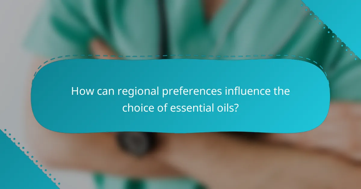 How can regional preferences influence the choice of essential oils?