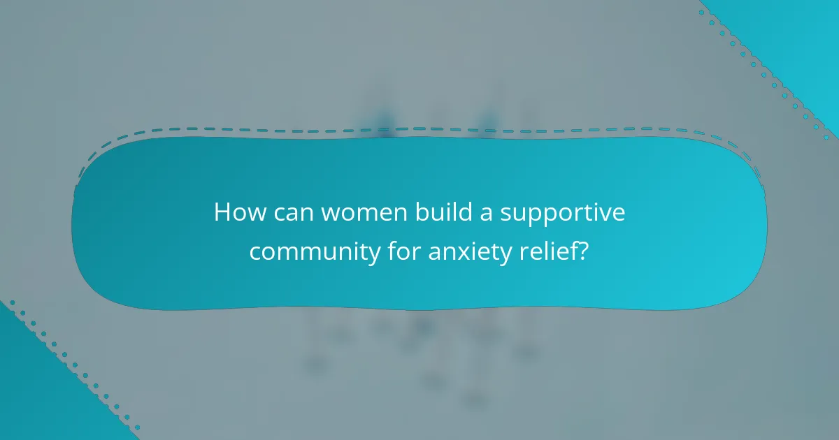 How can women build a supportive community for anxiety relief?