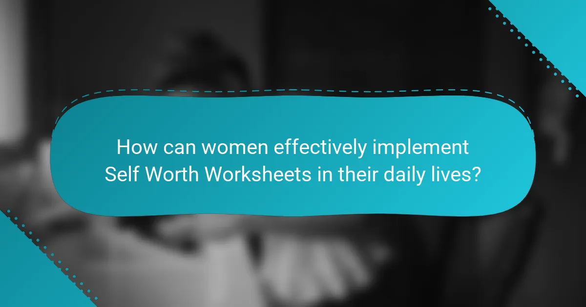 How can women effectively implement Self Worth Worksheets in their daily lives?