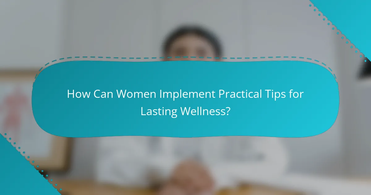 How Can Women Implement Practical Tips for Lasting Wellness?