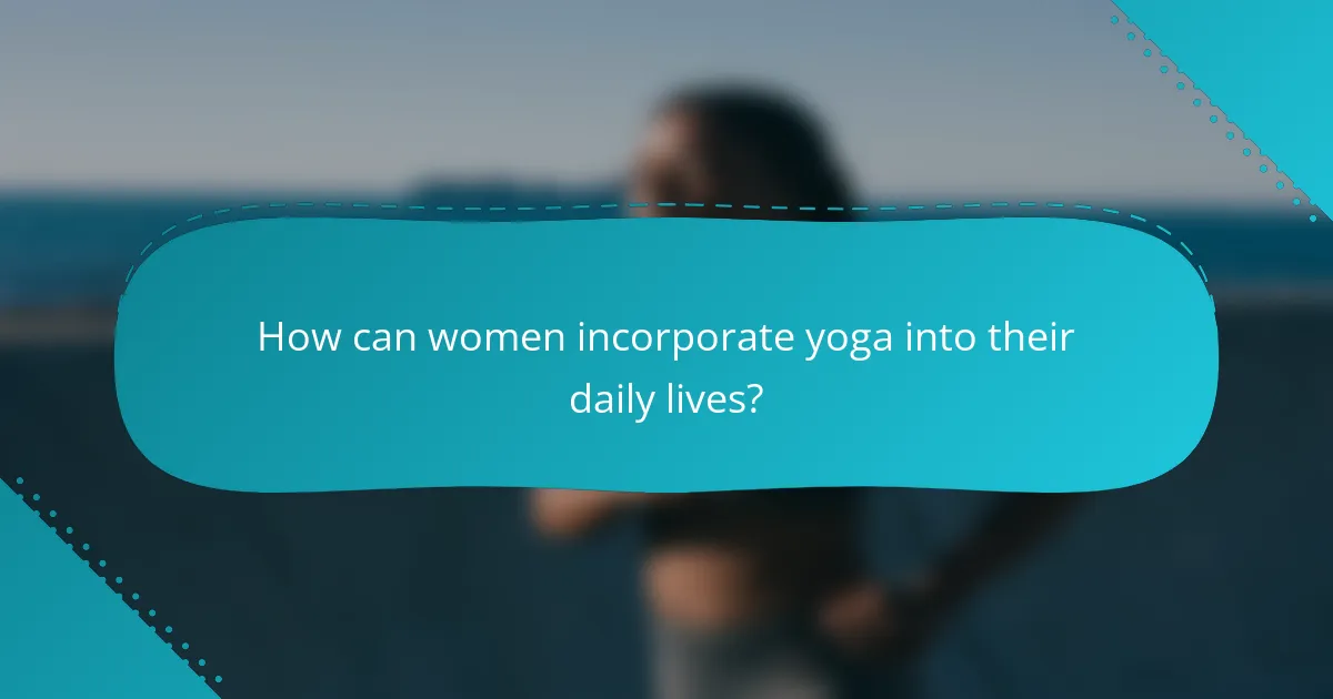 How can women incorporate yoga into their daily lives?