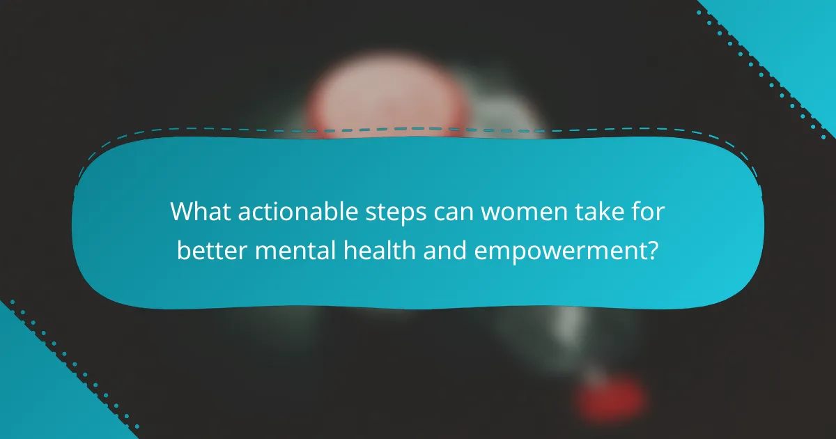 What actionable steps can women take for better mental health and empowerment?