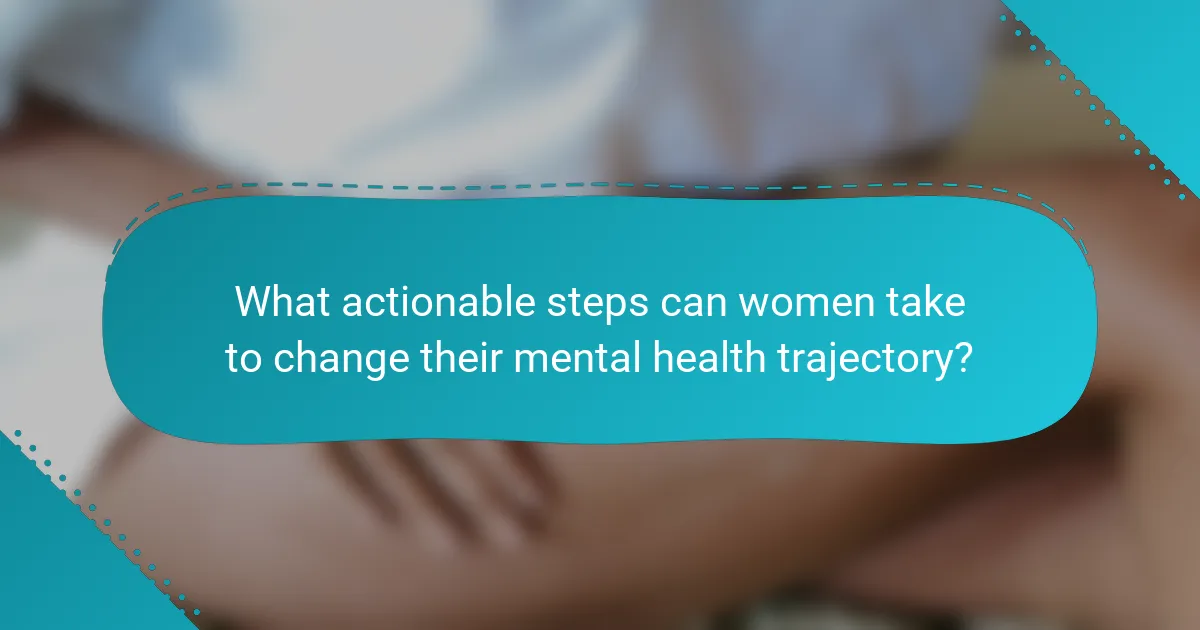 What actionable steps can women take to change their mental health trajectory?