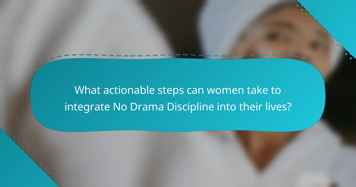 What actionable steps can women take to integrate No Drama Discipline into their lives?