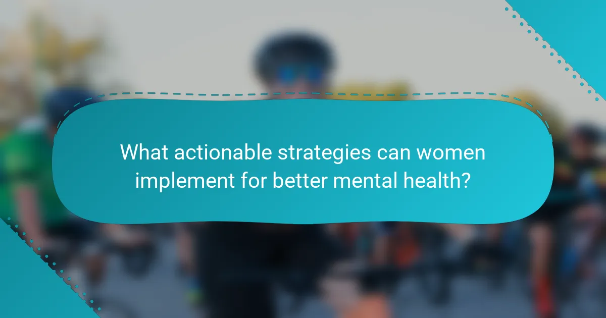 What actionable strategies can women implement for better mental health?