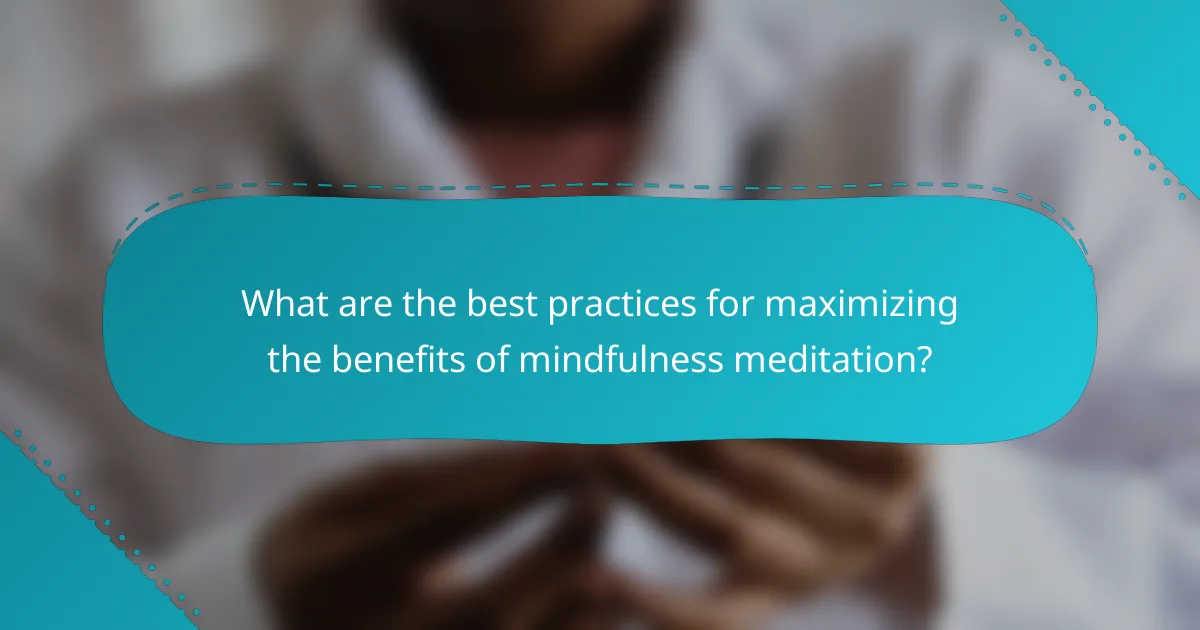 What are the best practices for maximizing the benefits of mindfulness meditation?