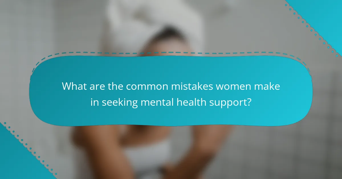 What are the common mistakes women make in seeking mental health support?