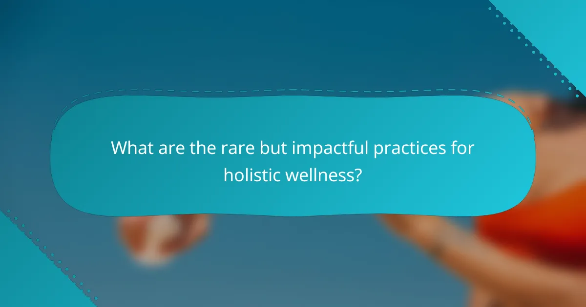 What are the rare but impactful practices for holistic wellness?