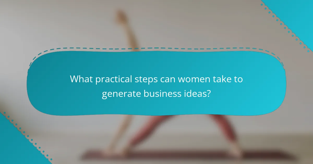 What practical steps can women take to generate business ideas?
