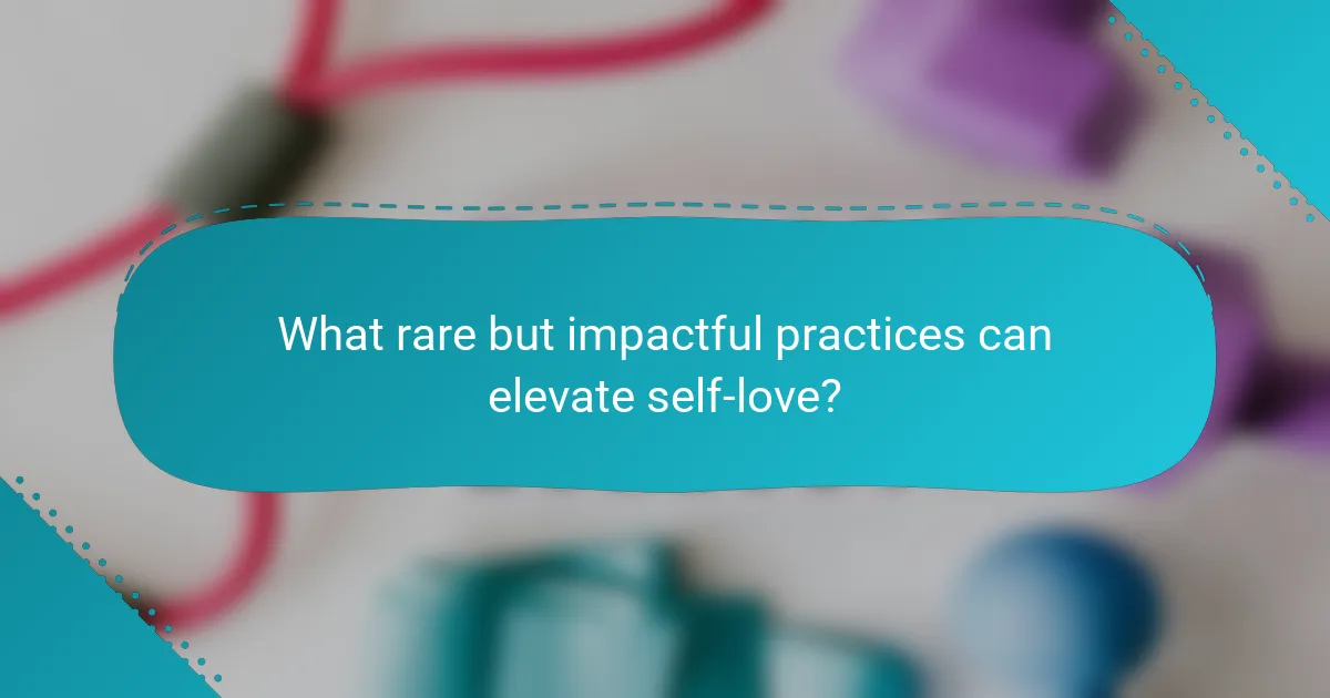 What rare but impactful practices can elevate self-love?
