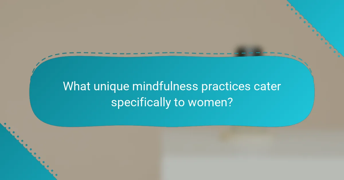 What unique mindfulness practices cater specifically to women?