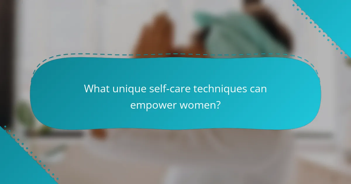 What unique self-care techniques can empower women?